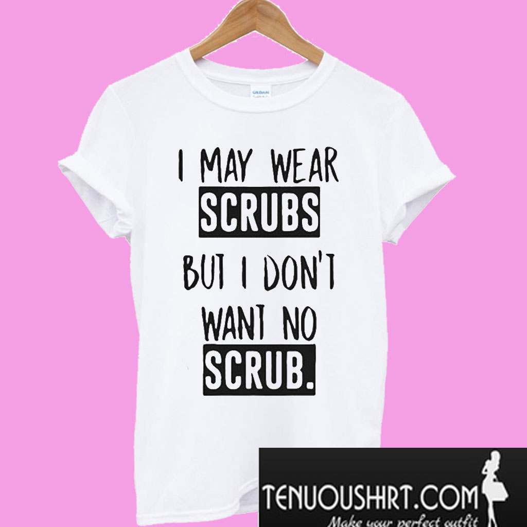 I May Wear Scrubs But I Don't Want No Scrub TShirt